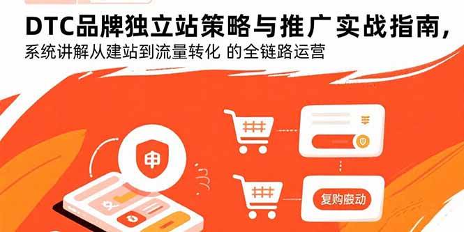 （15818期）DTC品牌独立站策略与推广实战指南，系统讲解从建站到流量转化的全链路运营-讯领网创