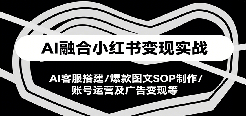 AI融合小红书变现实战课，AI客服搭建/爆款图文SOP制作/账号运营及广告变现等-讯领网创