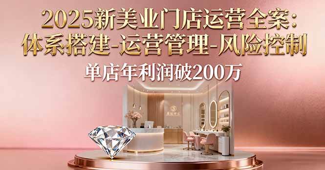 （16216期）2025新美业门店运营全案：体系搭建-运营管理-风险控制，单店年利润破200万-讯领网创