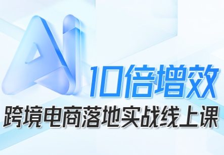 跨境电商10倍增效，跨境电商AI落地实战线上课-讯领网创