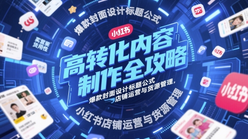 高转化内容制作全攻略，爆款封面设计标题公式，小红书店铺运营与货源管理-讯领网创