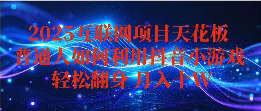 （16299期）抖音小游戏变现玩法，小白也能月入躺赚10w+ ，长期稳定，可矩阵放大-讯领网创