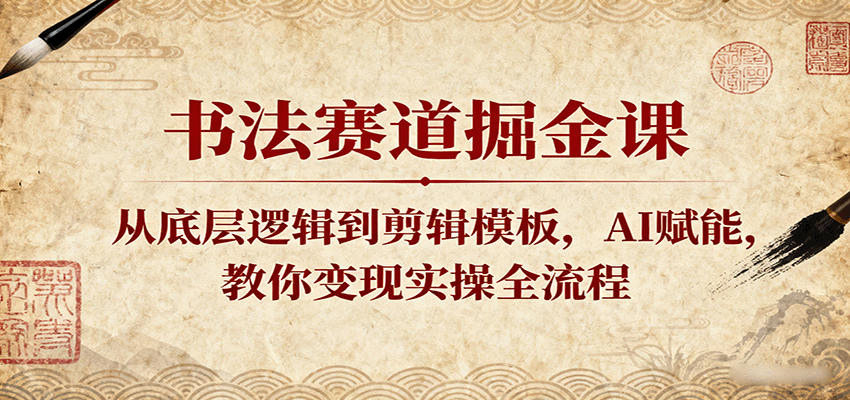 书法赛道掘金课：从底层逻辑到剪辑模板，AI赋能，教你变现实操全流程-讯领网创