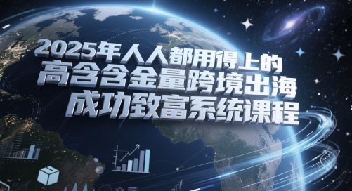 2025年人人都用得上的高含金量跨境出海成功致富系统课程-讯领网创