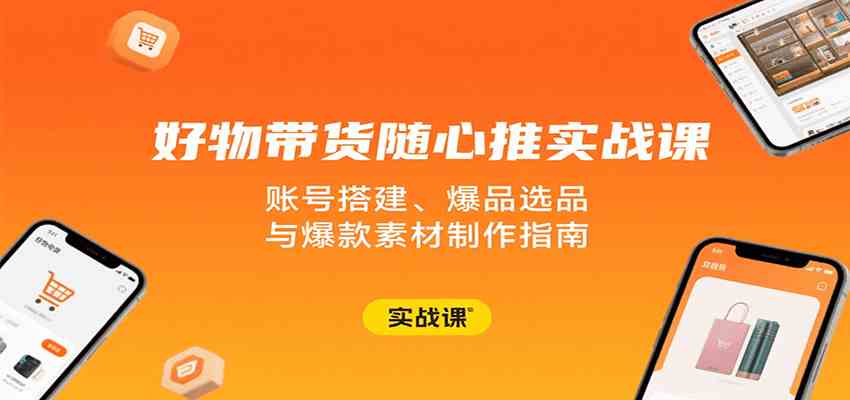 好物带货随心推实战课：账号搭建、爆品选品与爆款素材制作指南-讯领网创