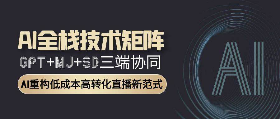 AI全栈技术矩阵：GPT+MJ+SD三端协同，AI重构低成本高转化直播新范式-讯领网创