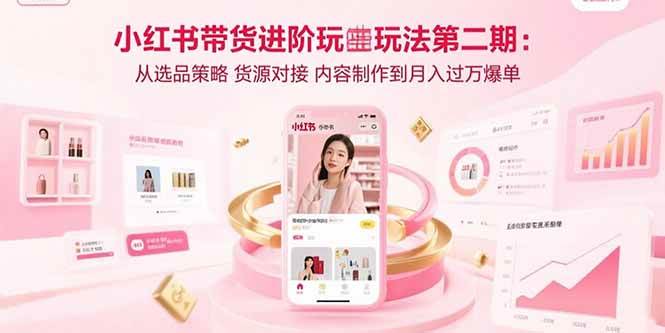 （15719期）小红书带货进阶玩法第二期：从选品策略 货源对接 内容制作到月入过万爆单-讯领网创