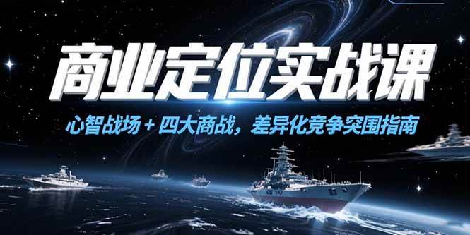 （15252期）商业定位实战课，心智战场+四大商战，差异化竞争突围指南-讯领网创