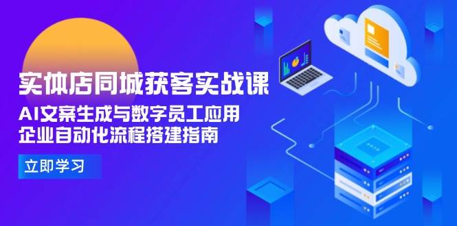 （15139期）实体店同城获客实战课，AI文案生成与数字员工应用,企业自动化流程搭建指南-讯领网创