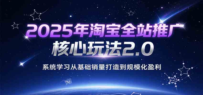 2025年淘宝全站推广核心玩法2.0，系统学习从基础销量打造到规模化盈利-讯领网创