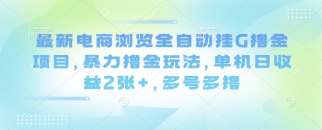 最新电商浏览全自动挂G撸金项目，暴力撸金玩法，单机日收益2张+，多号多撸【揭秘】-讯领网创