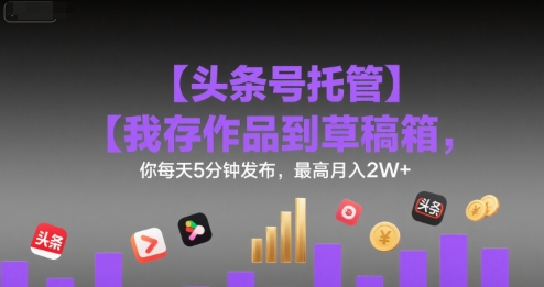 【头条号托管 】我存作品到草稿箱，你每天5分钟发布，最高月入2W+【揭秘】-讯领网创