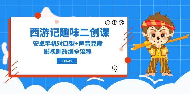 （14876期）西游记趣味二创课，安卓手机对口型+声音克隆，影视剧改编全流程-讯领网创