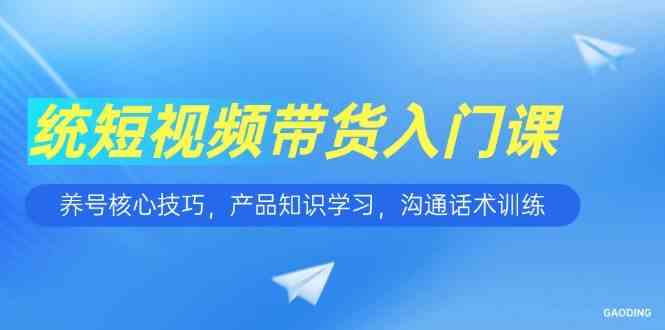 短视频带货入门课，养号核心技巧，产品知识学习，沟通话术训练-讯领网创