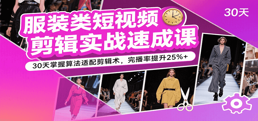 服装类短视频剪辑实战速成课，30天掌握算法适配剪辑术，完播率提升25%+-讯领网创