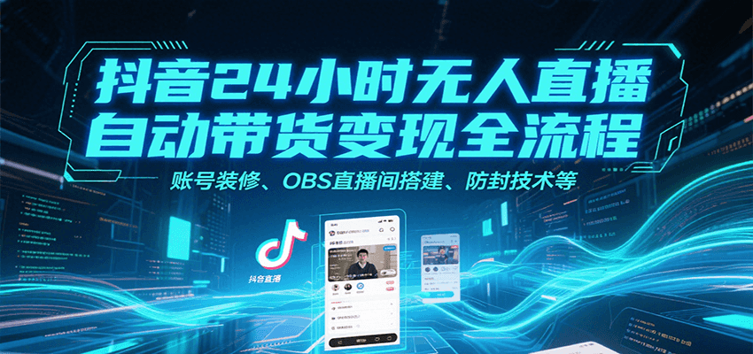 抖音24小时无人直播自动带货变现全流程，账号装修、OBS直播间搭建、防封技术等-讯领网创