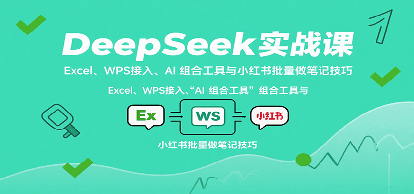DeepSeek实战课：Excel、WPS接入、AI 组合工具与小红书批量做笔记技巧-讯领网创