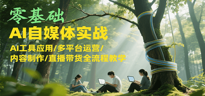 零基础AI自媒体实战，AI工具应用/多平台运营/内容制作/直播带货全流程教学-讯领网创