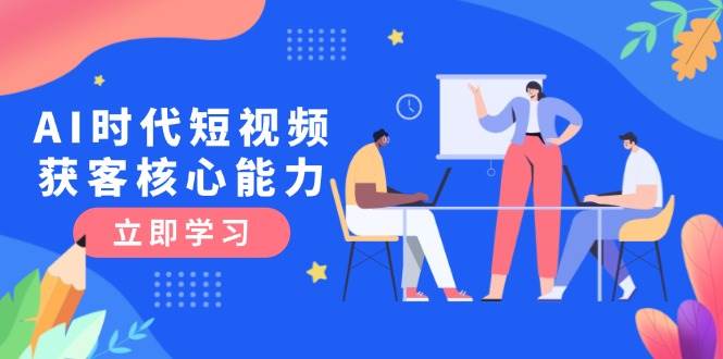 （15066期）AI时代短视频获客核心课程，三大必备技能解析，认知升级关键要点-讯领网创