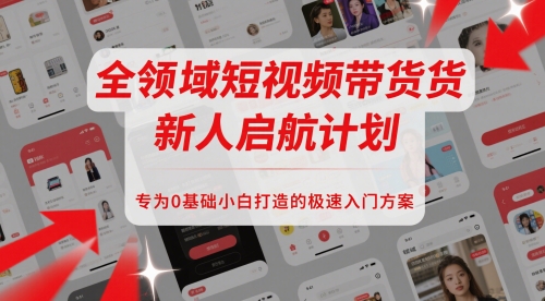 全领域短视频带货新人启航计划，专为0基础小白打造的极速入门方案-讯领网创