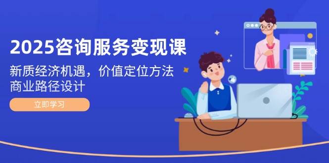 2025咨询服务变现课：新质经济机遇，价值定位方法，商业路径设计-讯领网创