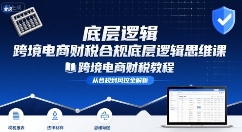 跨境电商财稅合规底层逻辑思维课-跨境电商财税教程-讯领网创