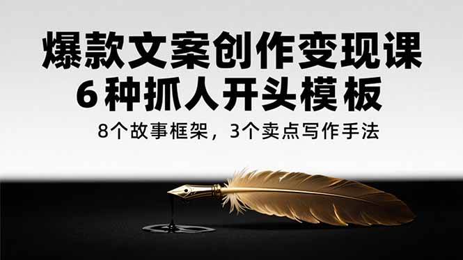 （15308期）爆款文案创作变现课，6种抓人开头模板，8个故事框架，3个卖点写作手法-讯领网创