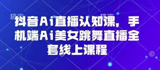 抖音Ai直播认知课，手机端Ai美女跳舞直播全套线上课程-讯领网创