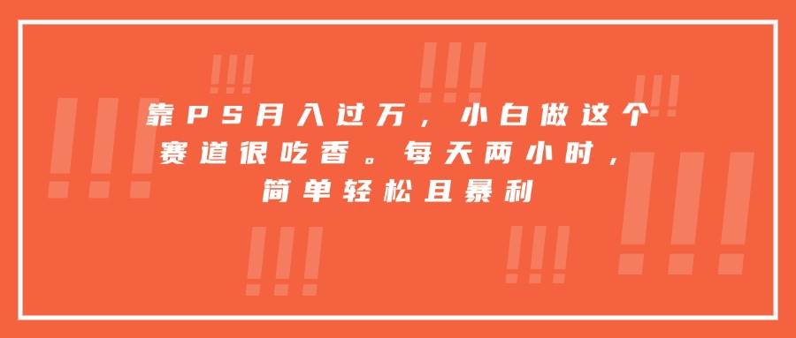 （15764期）靠PS月入过万，小白做这个赛道很吃香。每天两小时，简单轻松且暴利-寒山客