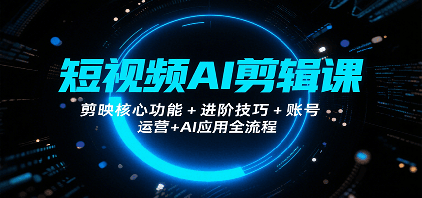 短视频AI剪辑课，剪映核心功能+进阶技巧+账号运营+AI应用全流程-讯领网创