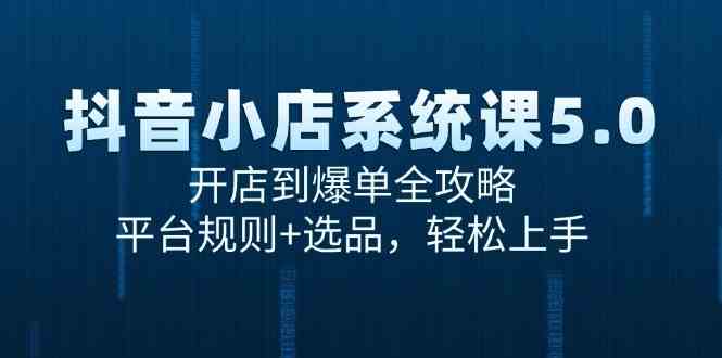 抖音小店系统课5.0，开店到爆单全攻略，平台规则+选品，轻松上手-讯领网创