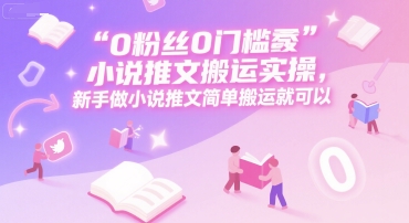 0 粉丝0门槛小说推文搬运实操，新手做小说推文简单搬运就可以-讯领网创