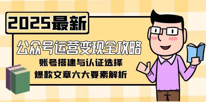 公众号运营变现全攻略，账号搭建与认证选择，爆款文章六大要素解析-讯领网创