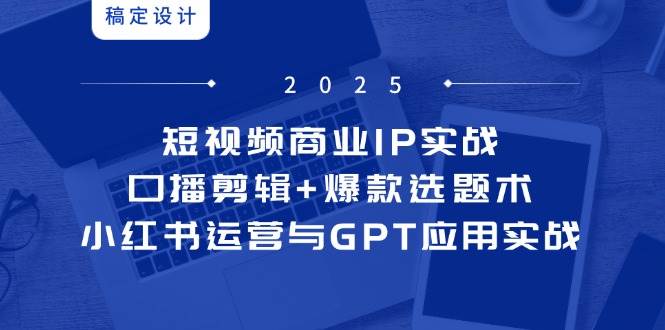 短视频商业IP实战6期：口播剪辑+爆款选题术，小红书运营与GPT应用实战-讯领网创