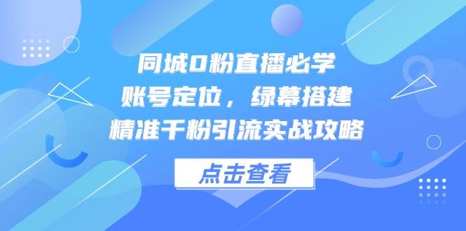 同城0粉直播必学，账号定位，绿幕搭建，精准千粉引流实战攻略-讯领网创
