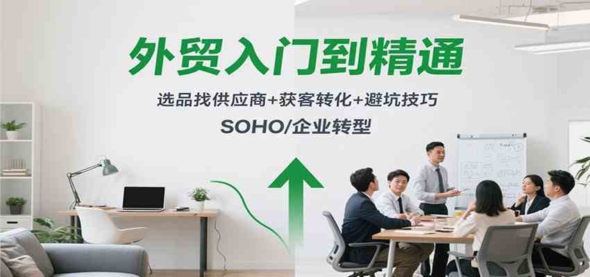 外贸入门到精通，选品找供应商+获客转化+避坑技巧，SOHO/企业转型-讯领网创