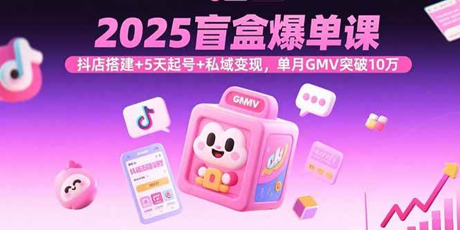 （15922期）2025盲盒爆单课，抖店搭建+5天起号+私域变现，单月GMV突破10万-讯领网创
