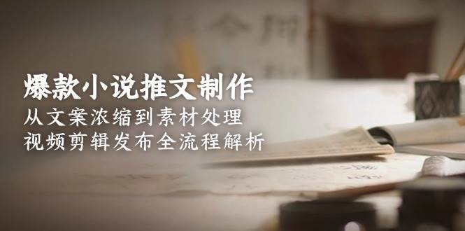 （15098期）爆款小说推文制作，从文案浓缩到素材处理，视频剪辑发布全流程解析-讯领网创