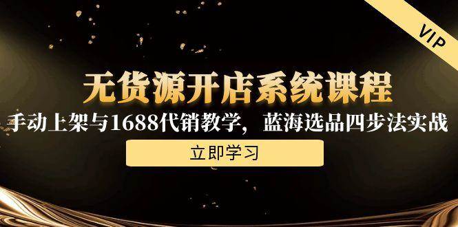 （15129期）无货源开店系统课程，手动上架与1688代销教学，蓝海选品四步法实战-讯领网创