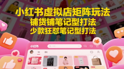 小红书虚拟店矩阵玩法，铺货铺笔记型打法，少款狂怼笔记型打法（更新）-讯领网创