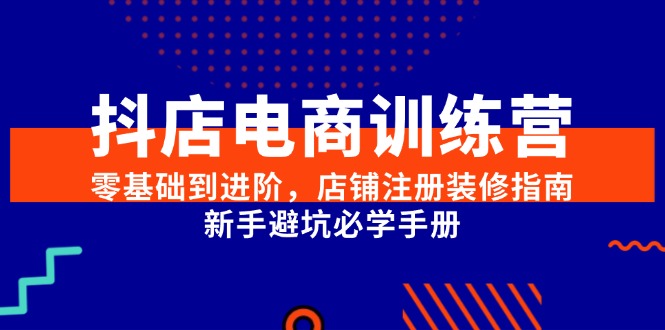 （15079期）抖店电商训练营，零基础到进阶，店铺注册装修指南，新手避坑必学手册-讯领网创