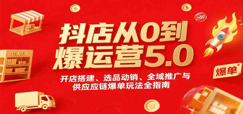 抖店从0到爆运营5.0，开店搭建、选品动销、全域推广与供应链爆单玩法全指南-讯领网创