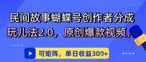 民间故事蝴蝶号创作者分成玩儿法2.0，原创爆款视频，可矩阵，单日收益3张-讯领网创