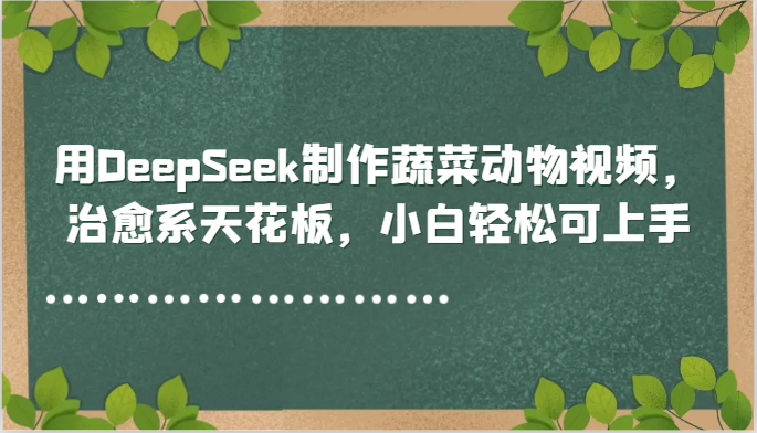 用DeepSeek制作蔬菜动物视频，治愈系天花板，小白轻松可上手-讯领网创