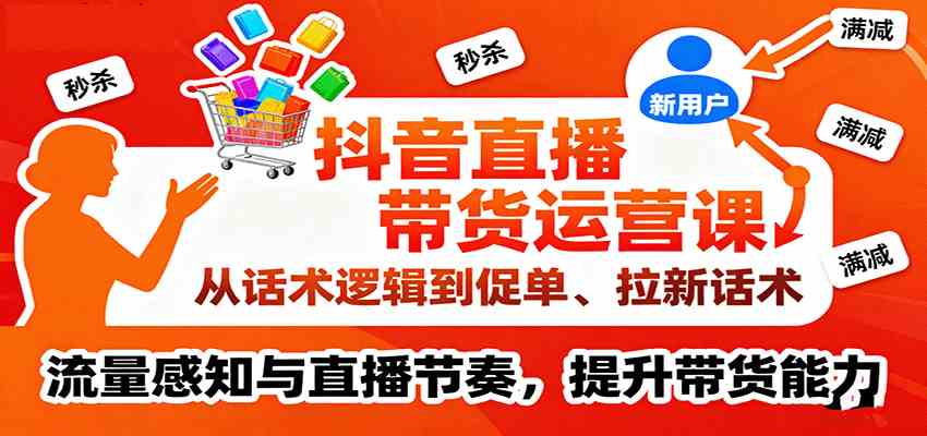 抖音直播带货运营课，从话术逻辑到促单、拉新话术，流量感知与直播节奏，提升带货能力-讯领网创