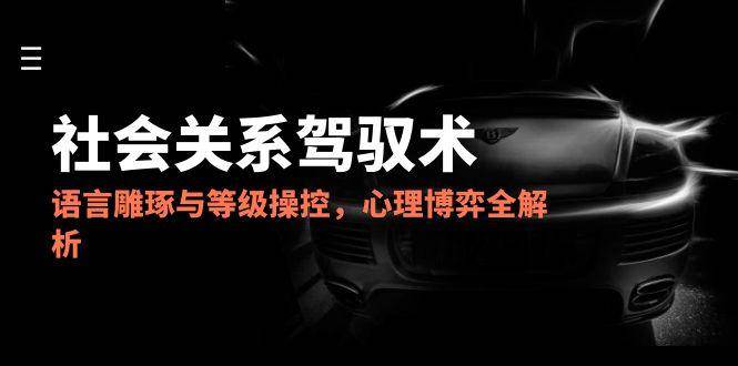 （14958期）2025社会关系驾驭术，语言雕琢与等级操控，心理博弈全解析-讯领网创