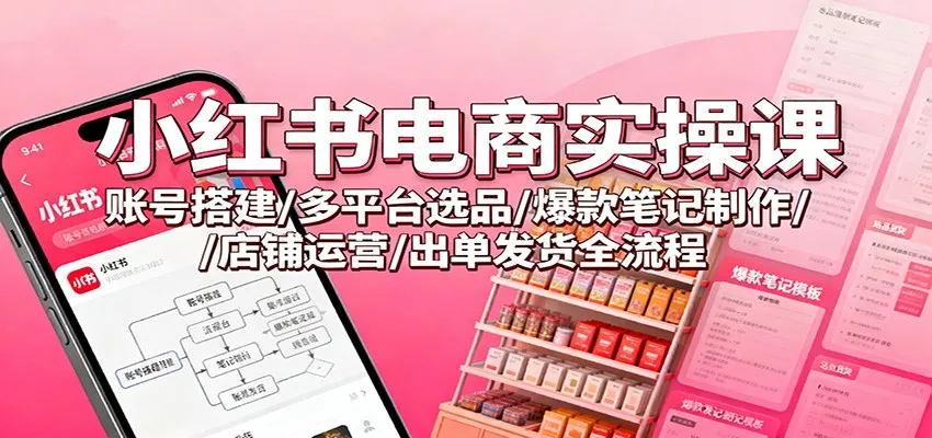 小红书电商实操课：账号搭建/多平台选品/爆款笔记制作/店铺运营/出单发货全流程-讯领网创