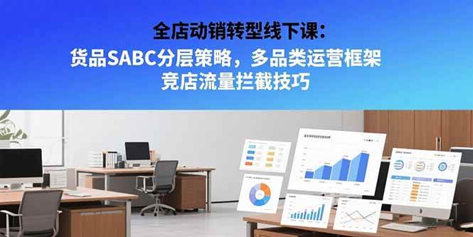 （15419期）全店动销转型线下课：货品SABC分层策略，多品类运营框架 竞店流量拦截技巧-讯领网创