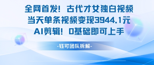 全网首发！古代才女独白视频，当天单条视频变现1k，AI剪辑0基础即可上手-讯领网创