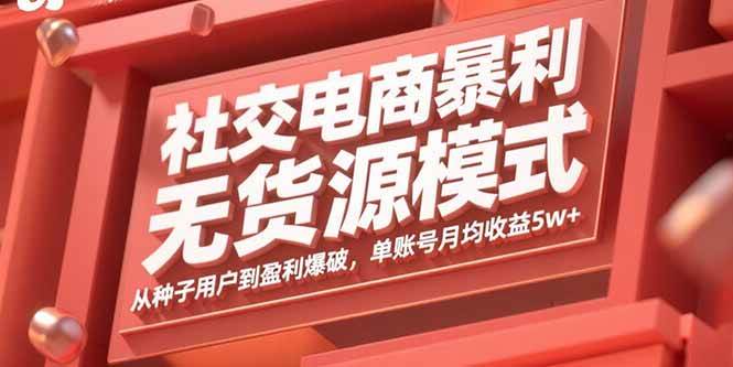 （15951期）社交电商暴利无货源模式：从种子用户到盈利爆破，单账号月均收益5w+-讯领网创